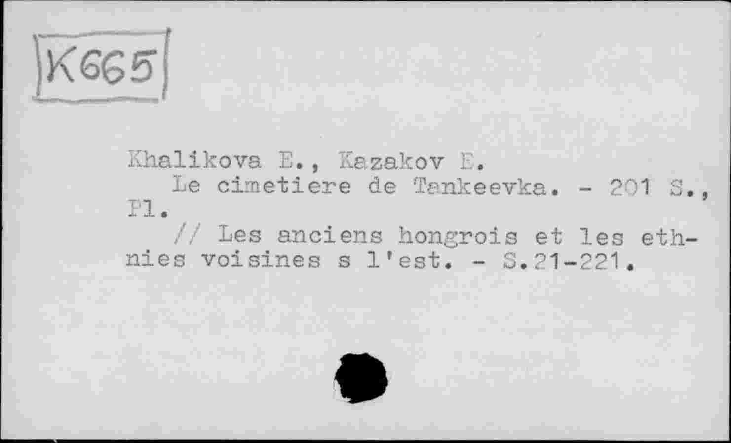 ﻿Khalikova E., Kazakov E.
Le cimetiere de Tankeevka. - 201 S., Pl. r
// Les anciens hongrois et les ethnies voisines s l’est. - S.21-221.